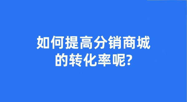 如何提高分銷商城的轉(zhuǎn)化率呢?